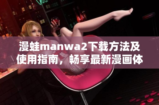 漫蛙manwa2下载方法及使用指南，畅享最新漫画体验
