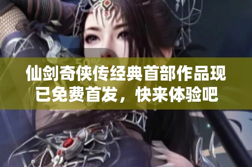 仙剑奇侠传经典首部作品现已免费首发，快来体验吧
