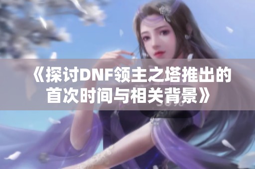 《探讨DNF领主之塔推出的首次时间与相关背景》