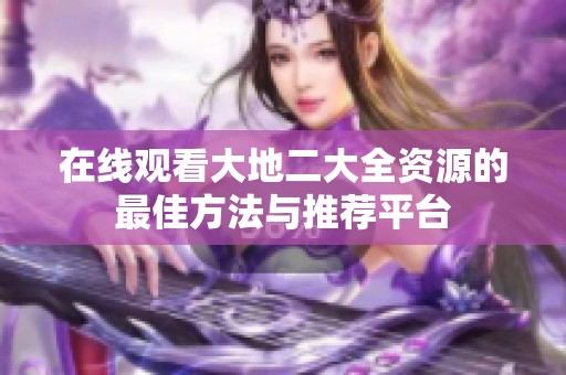 在线观看大地二大全资源的最佳方法与推荐平台