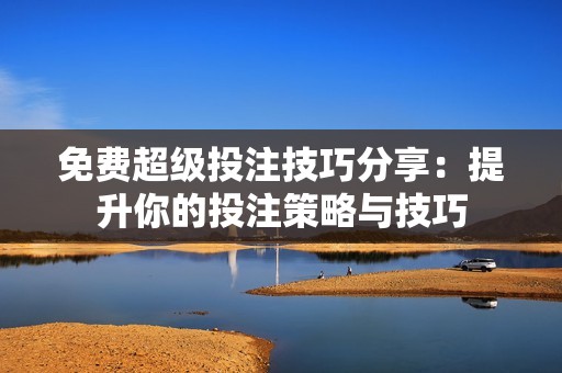 免费超级投注技巧分享：提升你的投注策略与技巧