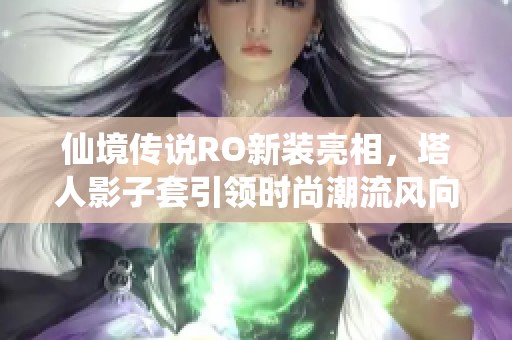 仙境传说RO新装亮相，塔人影子套引领时尚潮流风向标