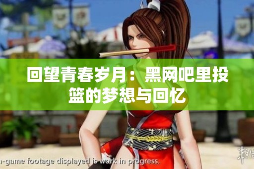 回望青春岁月：黑网吧里投篮的梦想与回忆