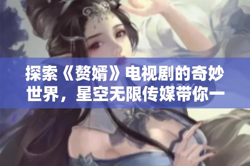 探索《赘婿》电视剧的奇妙世界，星空无限传媒带你一同追剧