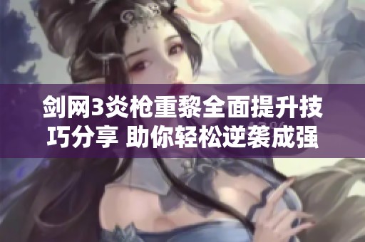 剑网3炎枪重黎全面提升技巧分享 助你轻松逆袭成强者
