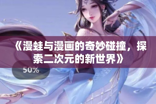 《漫蛙与漫画的奇妙碰撞，探索二次元的新世界》