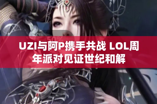 UZI与阿P携手共战 LOL周年派对见证世纪和解
