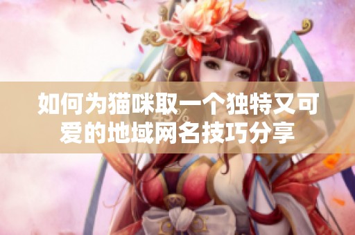 如何为猫咪取一个独特又可爱的地域网名技巧分享