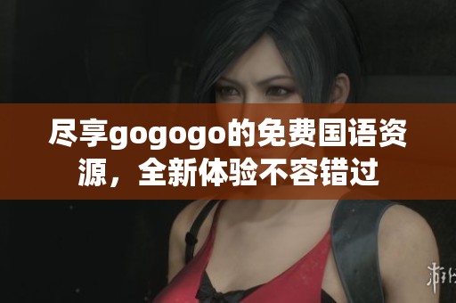 尽享gogogo的免费国语资源，全新体验不容错过