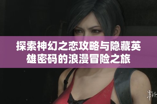 探索神幻之恋攻略与隐藏英雄密码的浪漫冒险之旅