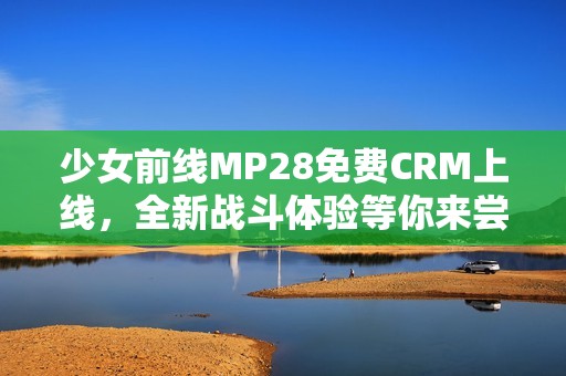 少女前线MP28免费CRM上线，全新战斗体验等你来尝试
