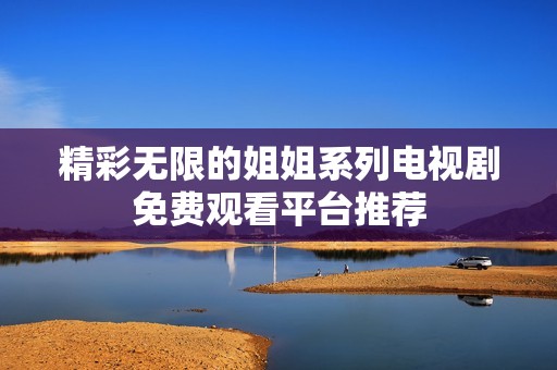 精彩无限的姐姐系列电视剧免费观看平台推荐