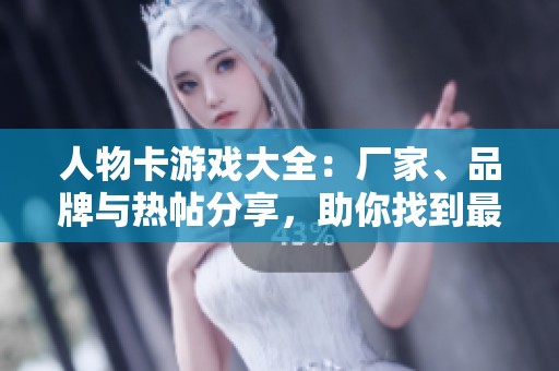 人物卡游戏大全：厂家、品牌与热帖分享，助你找到最爱角色