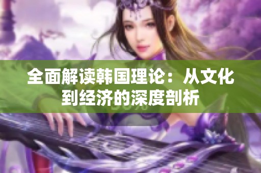 全面解读韩国理论：从文化到经济的深度剖析