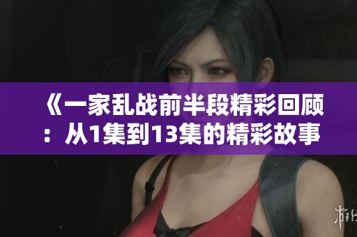 《一家乱战前半段精彩回顾：从1集到13集的精彩故事》
