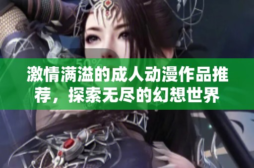 激情满溢的成人动漫作品推荐，探索无尽的幻想世界