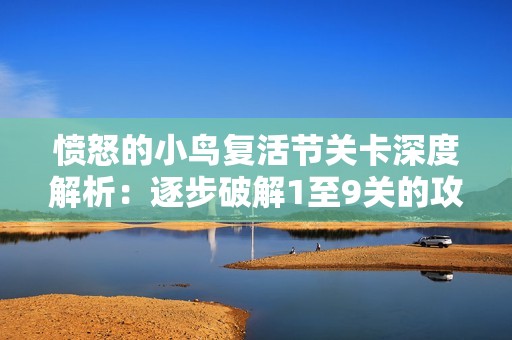愤怒的小鸟复活节关卡深度解析：逐步破解1至9关的攻略与挑战