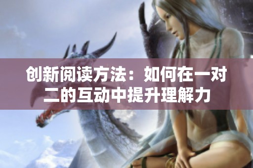 创新阅读方法：如何在一对二的互动中提升理解力