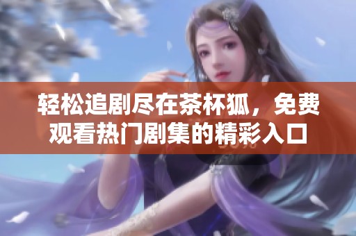 轻松追剧尽在茶杯狐，免费观看热门剧集的精彩入口