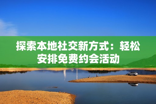 探索本地社交新方式：轻松安排免费约会活动
