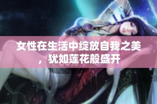 女性在生活中绽放自我之美，犹如莲花般盛开