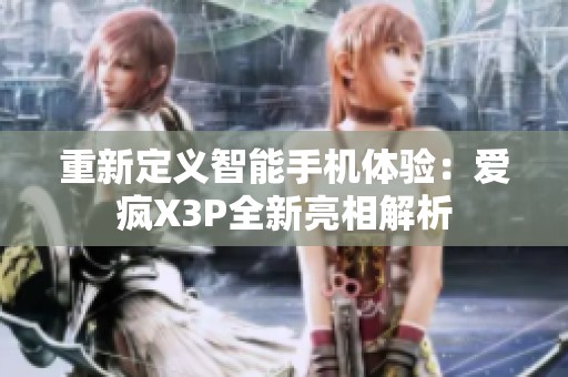重新定义智能手机体验：爱疯X3P全新亮相解析