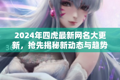 2024年四虎最新网名大更新，抢先揭秘新动态与趋势