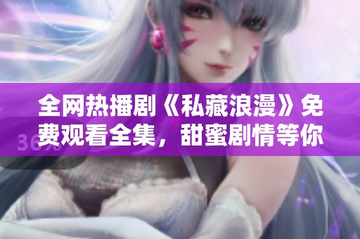 全网热播剧《私藏浪漫》免费观看全集，甜蜜剧情等你来追