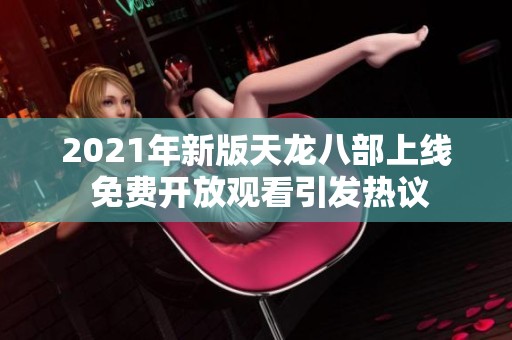 2021年新版天龙八部上线 免费开放观看引发热议