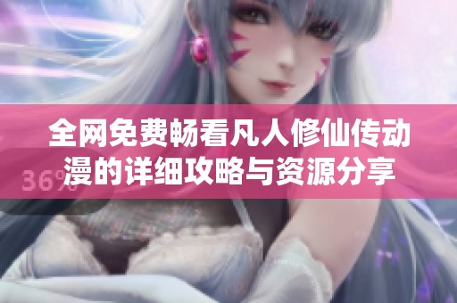 全网免费畅看凡人修仙传动漫的详细攻略与资源分享