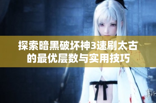 探索暗黑破坏神3速刷太古的最优层数与实用技巧