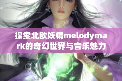 探索北欧妖精melodymark的奇幻世界与音乐魅力