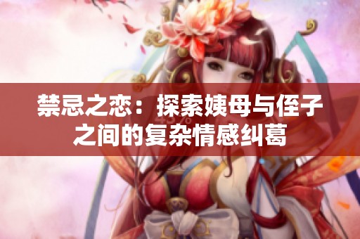 禁忌之恋：探索姨母与侄子之间的复杂情感纠葛