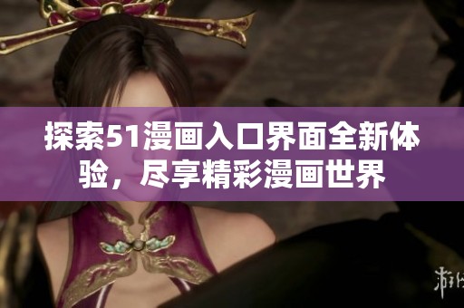 探索51漫画入口界面全新体验，尽享精彩漫画世界