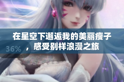 在星空下邂逅我的美丽瘦子，感受别样浪漫之旅
