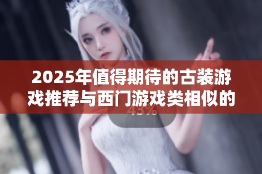 2025年值得期待的古装游戏推荐与西门游戏类相似的热门作品合集