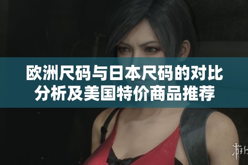 欧洲尺码与日本尺码的对比分析及美国特价商品推荐