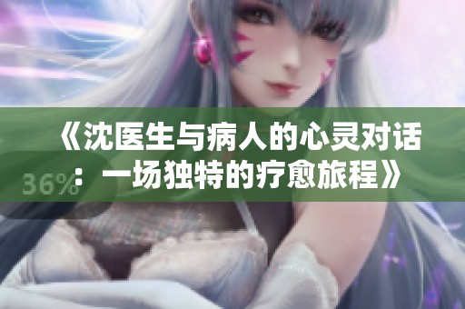 《沈医生与病人的心灵对话：一场独特的疗愈旅程》