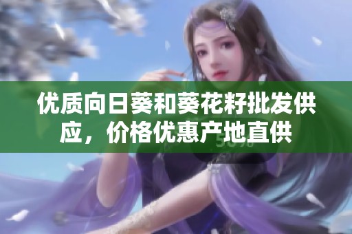 优质向日葵和葵花籽批发供应，价格优惠产地直供