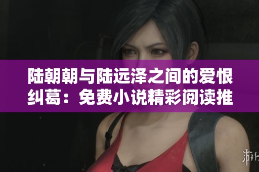 陆朝朝与陆远泽之间的爱恨纠葛：免费小说精彩阅读推荐