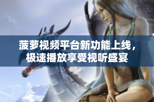 菠萝视频平台新功能上线，极速播放享受视听盛宴