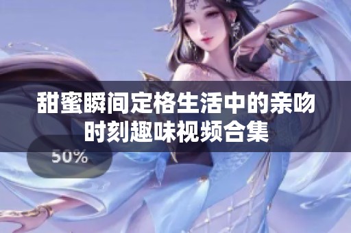 甜蜜瞬间定格生活中的亲吻时刻趣味视频合集