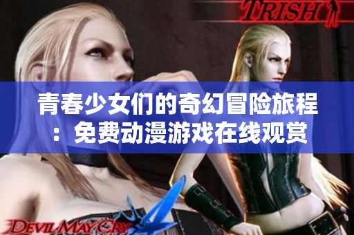 青春少女们的奇幻冒险旅程：免费动漫游戏在线观赏