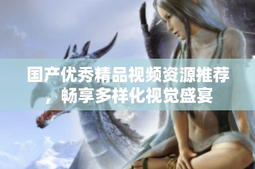 国产优秀精品视频资源推荐，畅享多样化视觉盛宴