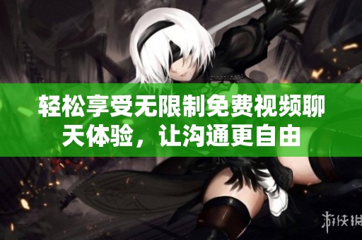 轻松享受无限制免费视频聊天体验，让沟通更自由