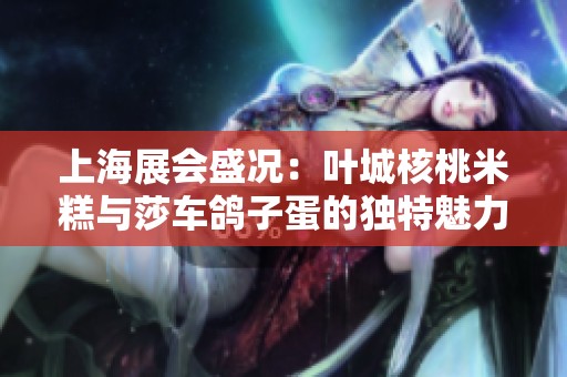 上海展会盛况：叶城核桃米糕与莎车鸽子蛋的独特魅力