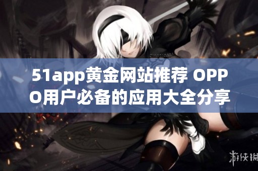 51app黄金网站推荐 OPPO用户必备的应用大全分享