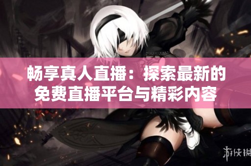 畅享真人直播：探索最新的免费直播平台与精彩内容