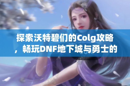 探索沃特碧们的Colg攻略，畅玩DNF地下城与勇士的终极秘籍