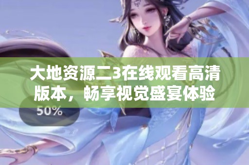 大地资源二3在线观看高清版本，畅享视觉盛宴体验
